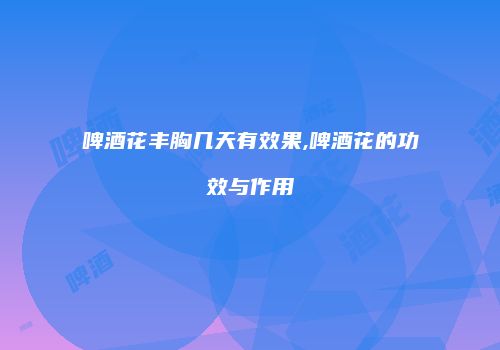 啤酒花丰胸几天有效果,啤酒花的功效与作用