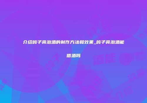 介绍鸽子粪泡酒的制作方法和效果_鸽子粪泡酒能借酒吗