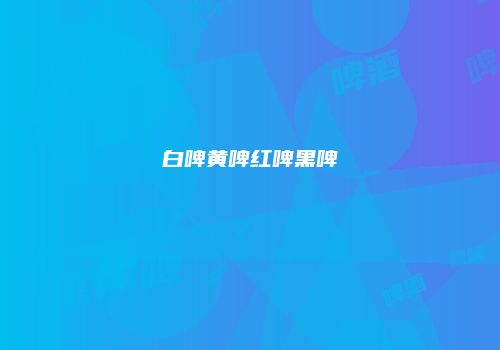 白啤黄啤红啤黑啤