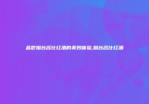 品尝烟台名仕红酒的美妙体验,烟台名仕红酒