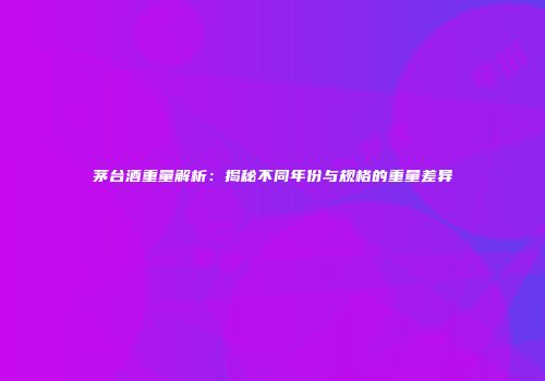 茅台酒重量解析：揭秘不同年份与规格的重量差异