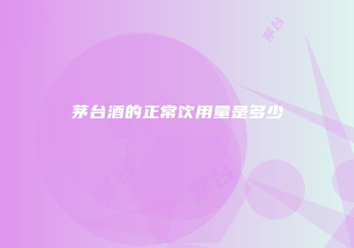 茅台酒的正常饮用量是多少