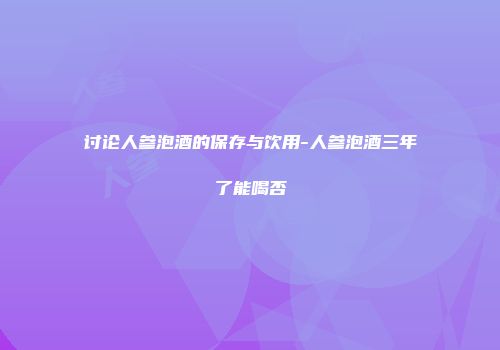 讨论人参泡酒的保存与饮用-人参泡酒三年了能喝否