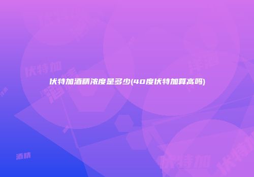 伏特加酒精浓度是多少(40度伏特加算高吗)