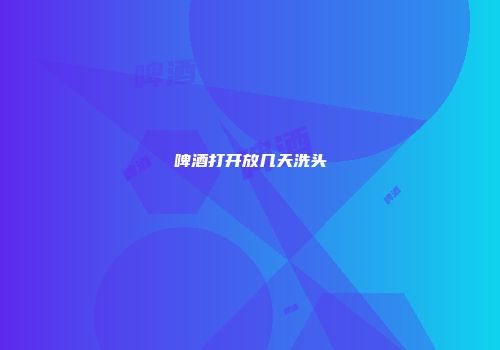 啤酒打开放几天洗头