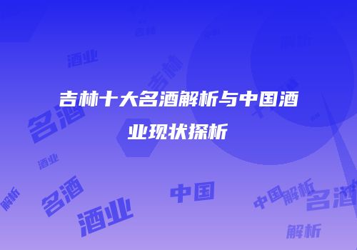 吉林十大名酒解析与中国酒业现状探析
