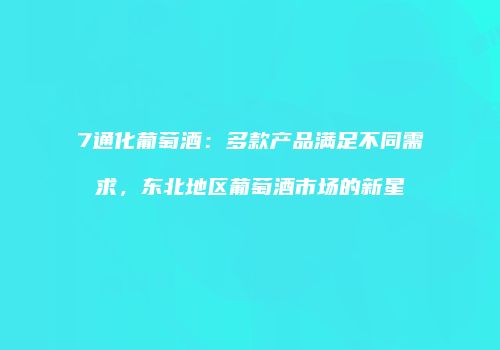 7通化葡萄酒：多款产品满足不同需求，东北地区葡萄酒市场的新星