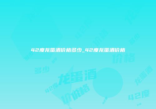 42度龙蛋酒价格多少_42度龙蛋酒价格
