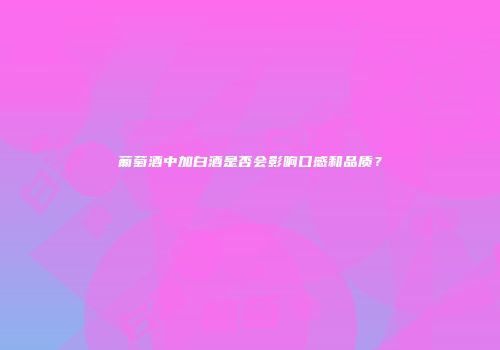 葡萄酒中加白酒是否会影响口感和品质？