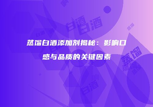 蒸馏白酒添加剂揭秘：影响口感与品质的关键因素