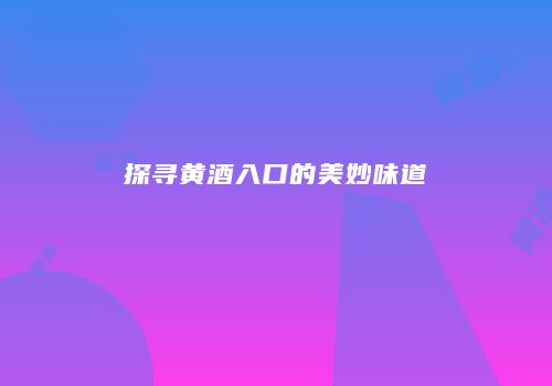 探寻黄酒入口的美妙味道