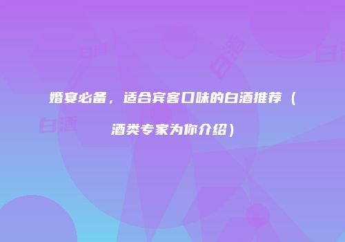 婚宴必备，适合宾客口味的白酒推荐（酒类专家为你介绍）