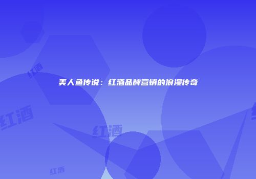 美人鱼传说：红酒品牌营销的浪漫传奇