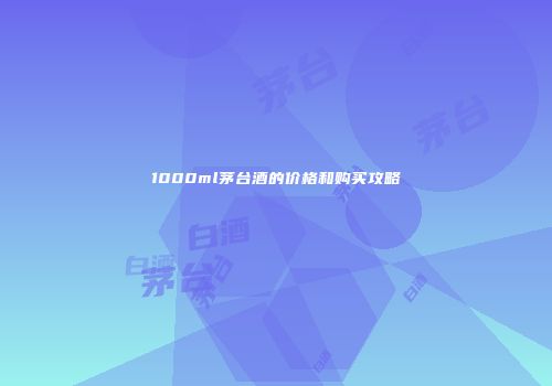 1000ml茅台酒的价格和购买攻略