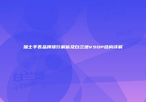 瑞士手表品牌排行解析及白兰地VSOP结构详解