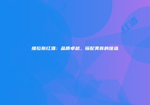 维拉斯红酒：品质卓越，搭配美食的佳选