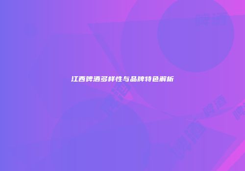 江西啤酒多样性与品牌特色解析
