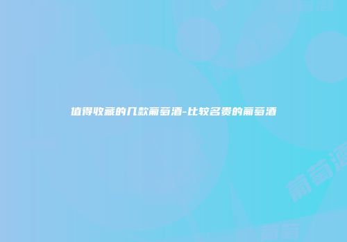 值得收藏的几款葡萄酒-比较名贵的葡萄酒