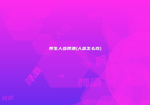 养生人参啤酒(人参怎么吃)