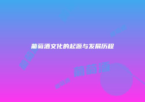 葡萄酒文化的起源与发展历程