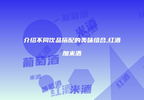 介绍不同饮品搭配的美味组合,红酒加米酒