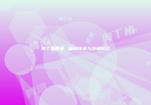 奥丁格啤酒：品质传承与创新挑战