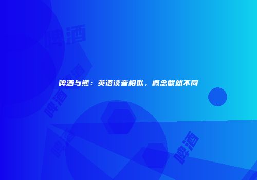 啤酒与熊：英语读音相似，概念截然不同