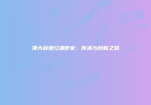 澳大利亚红酒世家：传承与创新之路