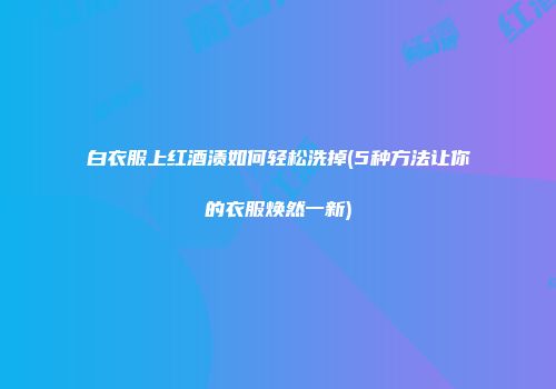 白衣服上红酒渍如何轻松洗掉(5种方法让你的衣服焕然一新)