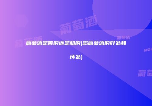 葡萄酒是苦的还是甜的(喝葡萄酒的好处和坏处)