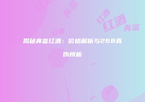 揭秘奔富红酒：价格解析与268真伪辨析