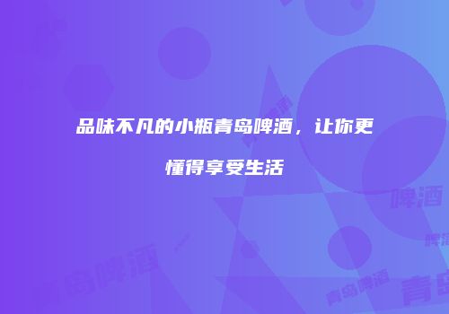 品味不凡的小瓶青岛啤酒，让你更懂得享受生活