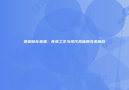 刺梨桂花泡酒：传统工艺与现代风味的完美融合