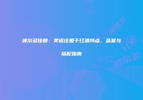 波尔多佳酿：芙诺庄园干红酒特点、品鉴与搭配指南