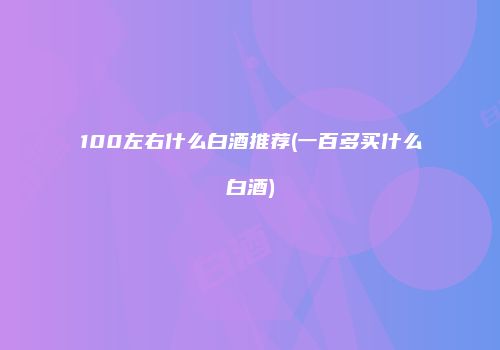 100左右什么白酒推荐(一百多买什么白酒)