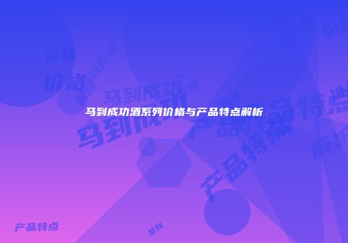 马到成功酒系列价格与产品特点解析