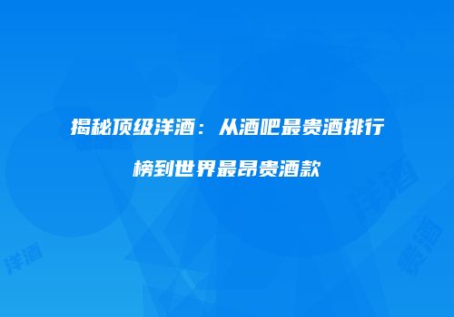 揭秘顶级洋酒：从酒吧最贵酒排行榜到世界最昂贵酒款
