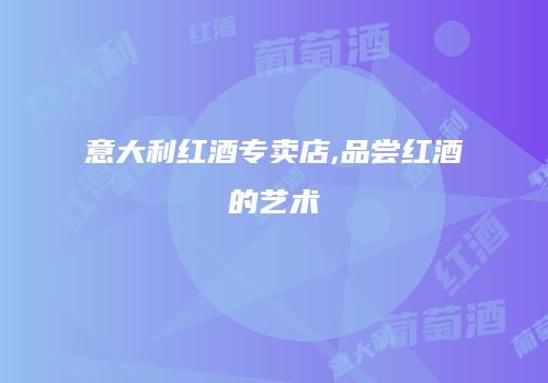 意大利红酒专卖店,品尝红酒的艺术