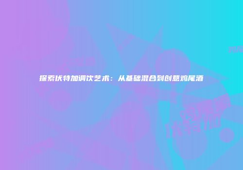 探索伏特加调饮艺术：从基础混合到创意鸡尾酒