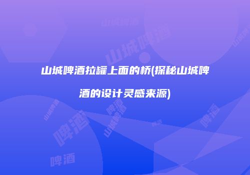 山城啤酒拉罐上面的桥(探秘山城啤酒的设计灵感来源)