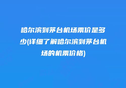 哈尔滨到茅台机场票价是多少(详细了解哈尔滨到茅台机场的机票价格)