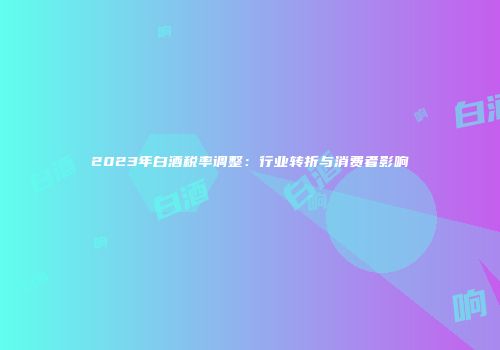 2023年白酒税率调整：行业转折与消费者影响