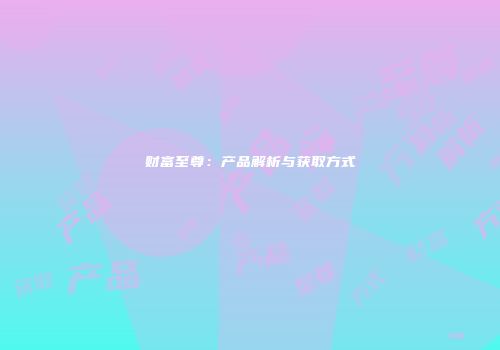 财富至尊：产品解析与获取方式