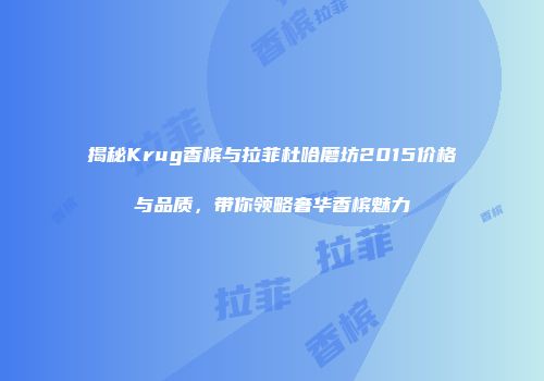 揭秘Krug香槟与拉菲杜哈磨坊2015价格与品质，带你领略奢华香槟魅力
