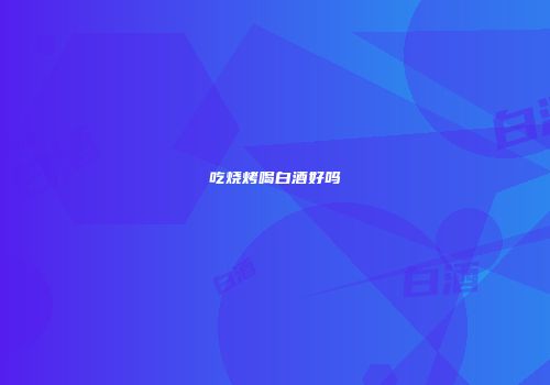 吃烧烤喝白酒好吗