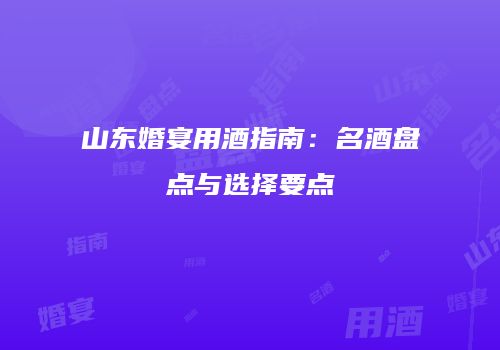 山东婚宴用酒指南：名酒盘点与选择要点