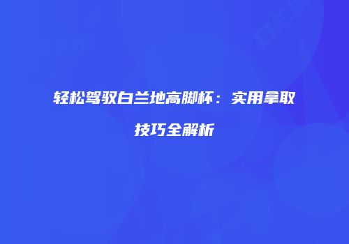 轻松驾驭白兰地高脚杯：实用拿取技巧全解析