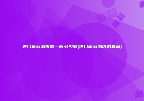 进口葡萄酒价格一般多少啊(进口葡萄酒价格查询)
