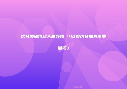 伏特加放得越久越好吗「40度伏特加有保质期吗」