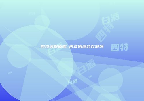 四特酒保质期_四特酒适合存放吗